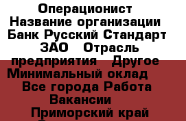 Операционист › Название организации ­ Банк Русский Стандарт, ЗАО › Отрасль предприятия ­ Другое › Минимальный оклад ­ 1 - Все города Работа » Вакансии   . Приморский край,Владивосток г.